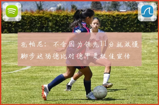 孔帕尼：不会因为领先11分就放慢脚步这场德比对德甲是极佳宣传