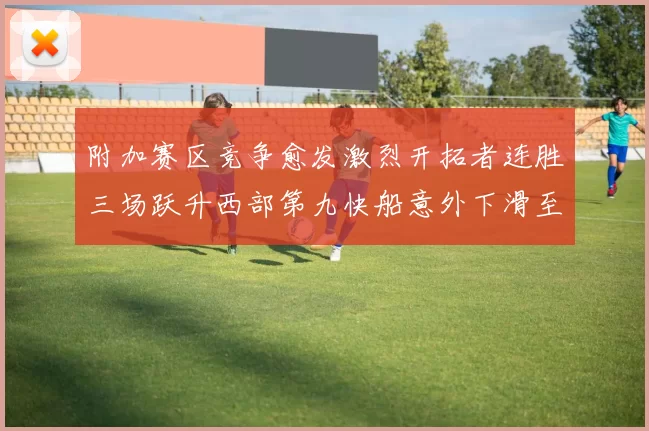 附加赛区竞争愈发激烈开拓者连胜三场跃升西部第九快船意外下滑至第十