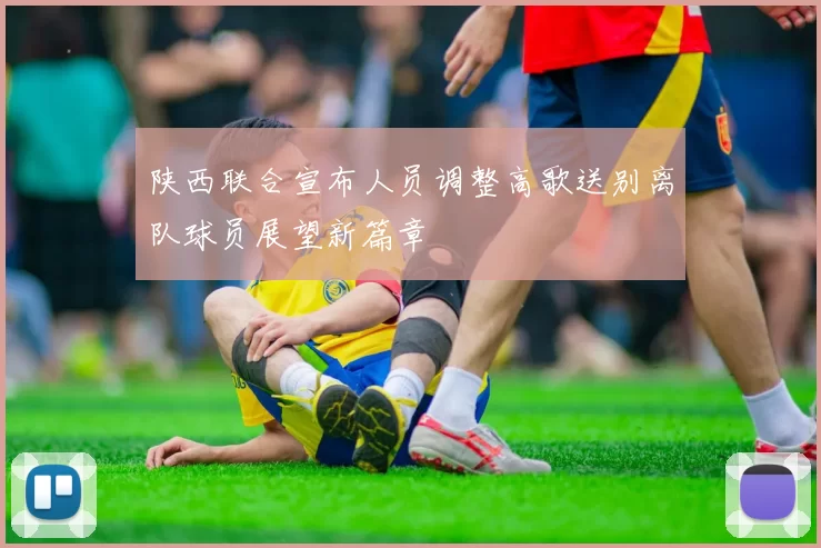 陕西联合宣布人员调整高歌送别离队球员展望新篇章