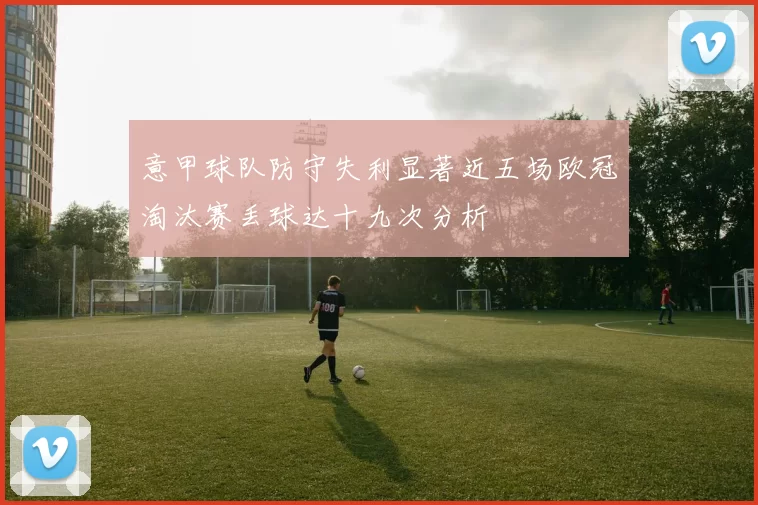 意甲球队防守失利显著近五场欧冠淘汰赛丢球达十九次分析