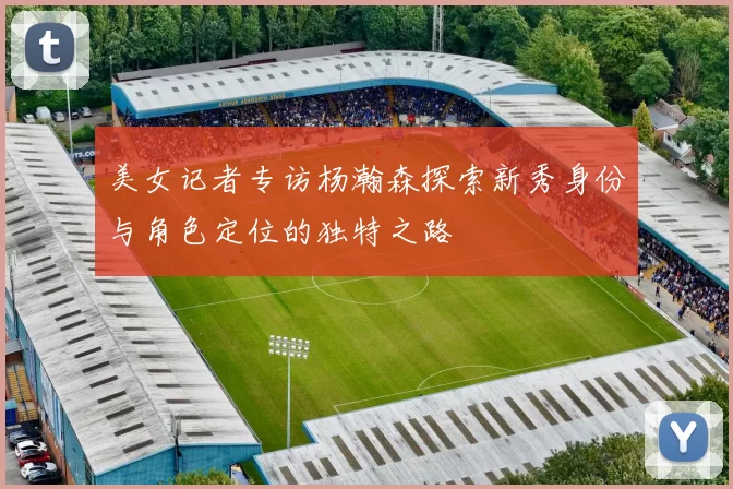 美女记者专访杨瀚森探索新秀身份与角色定位的独特之路