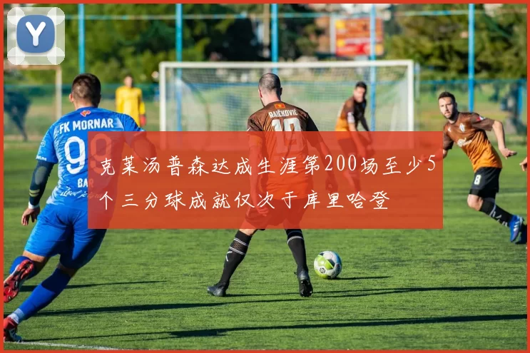 克莱汤普森达成生涯第200场至少5个三分球成就仅次于库里哈登