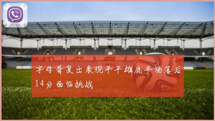 字母哥复出表现平平雄鹿半场落后14分面临挑战