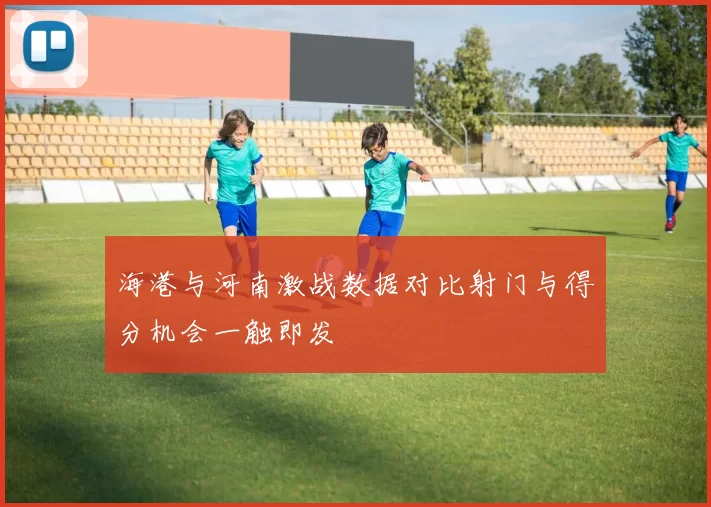 海港与河南激战数据对比射门与得分机会一触即发