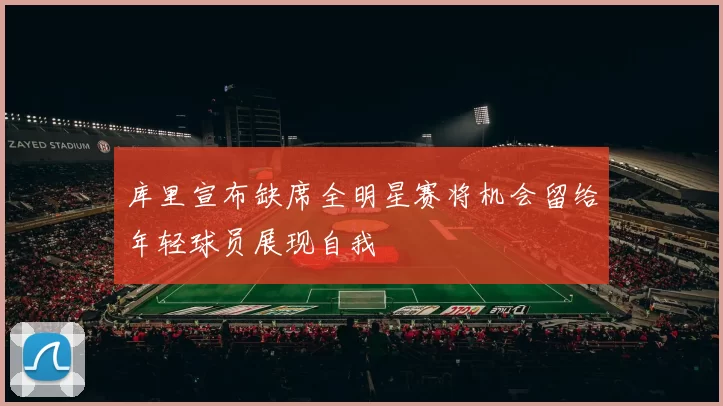 库里宣布缺席全明星赛将机会留给年轻球员展现自我