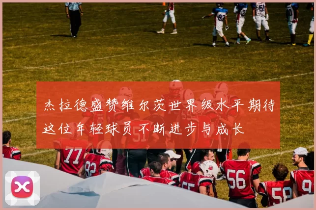 杰拉德盛赞维尔茨世界级水平期待这位年轻球员不断进步与成长