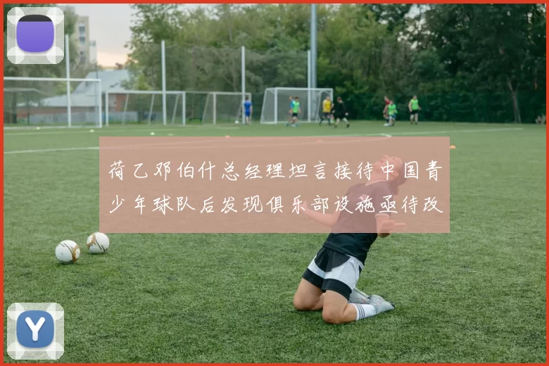 荷乙邓伯什总经理坦言接待中国青少年球队后发现俱乐部设施亟待改善