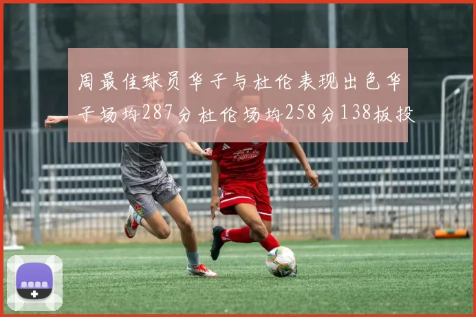 周最佳球员华子与杜伦表现出色华子场均287分杜伦场均258分138板投篮命中率高达639