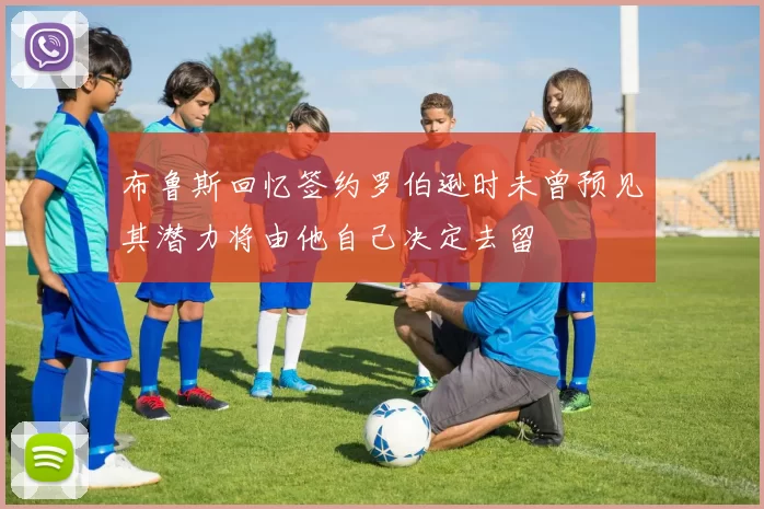 布鲁斯回忆签约罗伯逊时未曾预见其潜力将由他自己决定去留