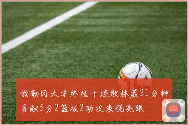 俄勒冈大学终结十连败林葳21分钟贡献5分2篮板2助攻表现亮眼