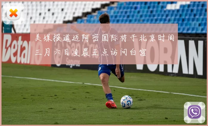 美媒报道迈阿密国际将于北京时间三月六日凌晨五点访问白宫