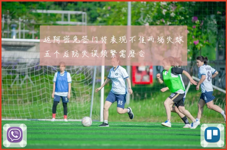 迈阿密免签门将表现不佳两场失球五个后防失误频繁需磨合
