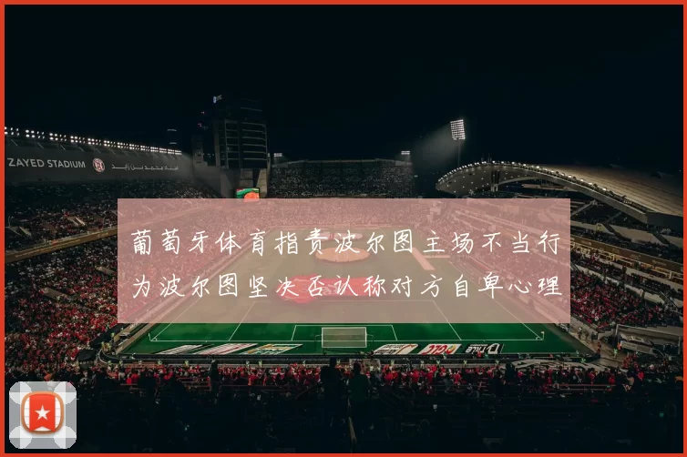葡萄牙体育指责波尔图主场不当行为波尔图坚决否认称对方自卑心理作祟