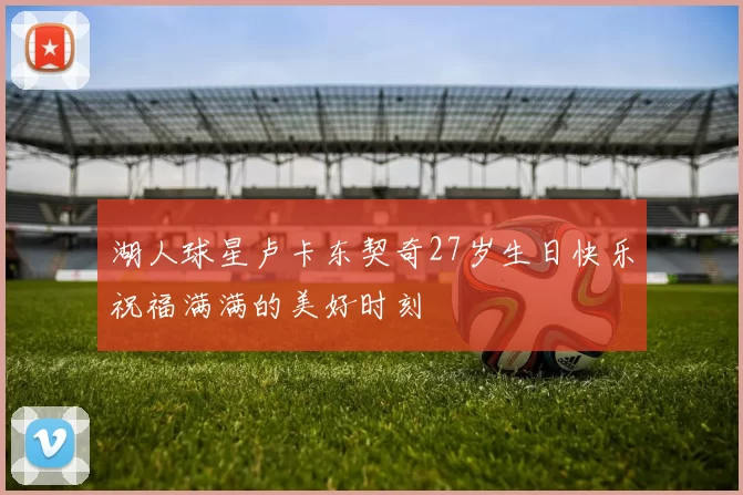 湖人球星卢卡东契奇27岁生日快乐祝福满满的美好时刻