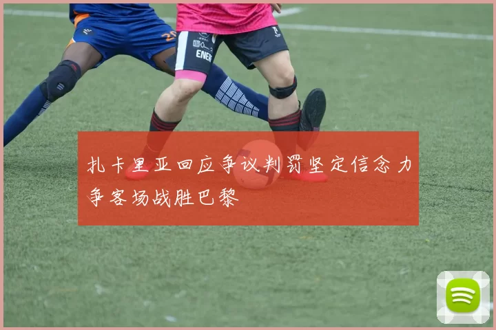 扎卡里亚回应争议判罚坚定信念力争客场战胜巴黎
