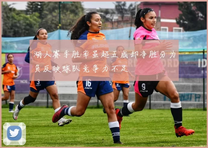 湖人赛季胜率虽超五成却净胜分为负反映球队竞争力不足
