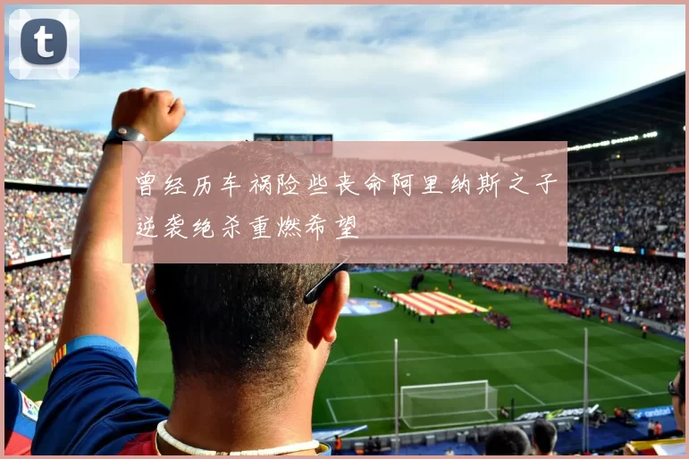 曾经历车祸险些丧命阿里纳斯之子逆袭绝杀重燃希望